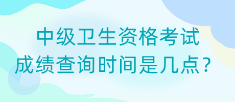 中級(jí)衛(wèi)生資格考試成績查詢時(shí)間是幾點(diǎn)？