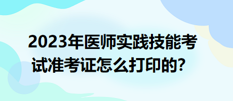 2023年臨床執(zhí)業(yè)醫(yī)師實(shí)踐技能考試準(zhǔn)考證怎么打印的？