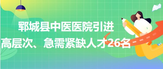 山東省菏澤市鄆城縣中醫(yī)醫(yī)院引進高層次、急需緊缺專業(yè)人才26名