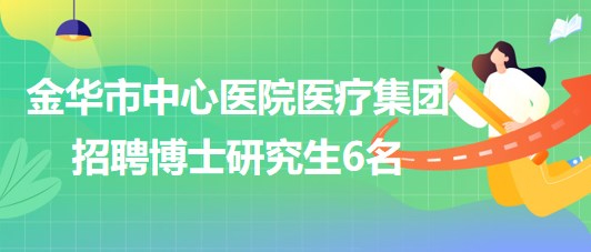 金華市中心醫(yī)院醫(yī)療集團(醫(yī)學中心)2023年招聘博士研究生6名