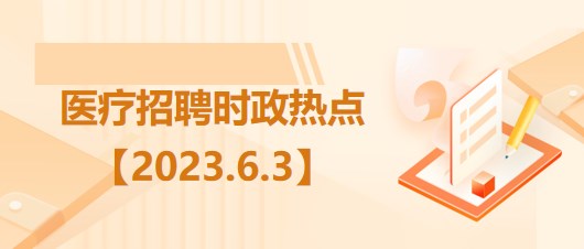 醫(yī)療衛(wèi)生招聘時事政治：2023年6月3日時政熱點整理