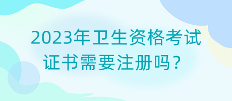 2023年衛(wèi)生資格考試證書需要注冊(cè)嗎？