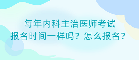 每年內(nèi)科主治醫(yī)師考試報名時間一樣嗎？怎么報名？