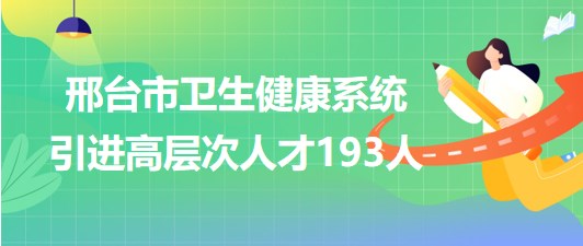 河北省邢臺市2023年衛(wèi)生健康系統(tǒng)引進高層次人才193人