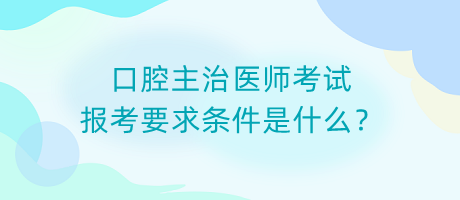 口腔主治醫(yī)師考試報考要求條件是什么？