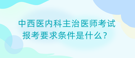 中西醫(yī)內(nèi)科主治醫(yī)師考試報(bào)考要求條件是什么？