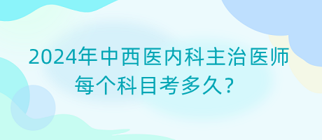 2024年中西醫(yī)內(nèi)科主治醫(yī)師每個科目考多久？