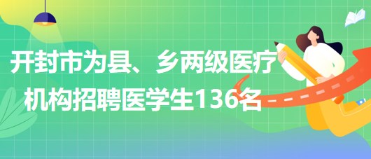 河南省開封市2023年為縣、鄉(xiāng)兩級醫(yī)療機構(gòu)招聘醫(yī)學生136名