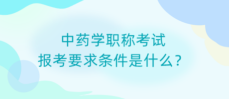 中藥學(xué)職稱考試報考要求條件是什么？
