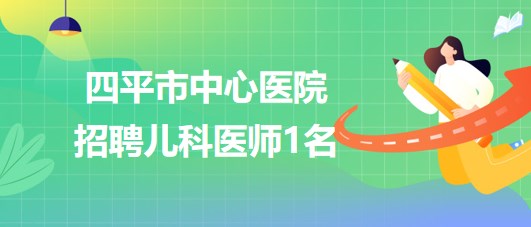 吉林省四平市中心醫(yī)院2023年招聘兒科醫(yī)師1名