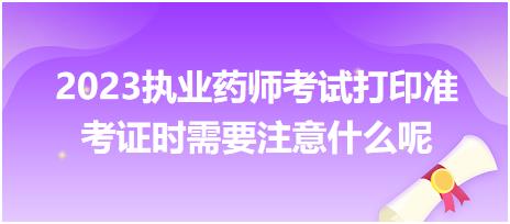 2023執(zhí)業(yè)藥師考試打印準(zhǔn)考證時(shí)需要注意什么呢？
