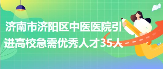 濟(jì)南市濟(jì)陽區(qū)中醫(yī)醫(yī)院2023年引進(jìn)高校急需優(yōu)秀人才35人
