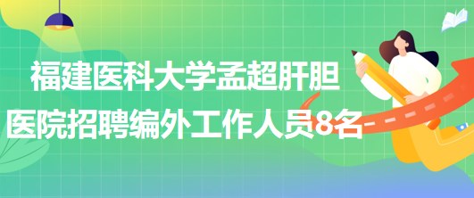 福建醫(yī)科大學孟超肝膽醫(yī)院2023年招聘編外工作人員8名