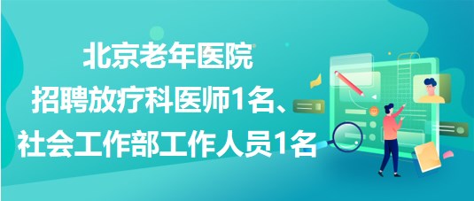 北京老年醫(yī)院招聘放療科醫(yī)師1名、社會工作部工作人員1名