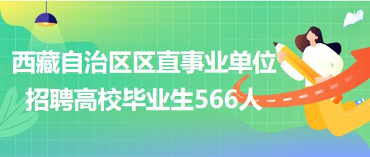 西藏自治區(qū)2023年區(qū)直事業(yè)單位招聘高校畢業(yè)生566人