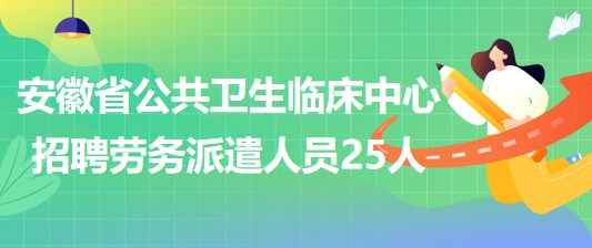 安徽省公共衛(wèi)生臨床中心2023年招聘勞務(wù)派遣人員25人