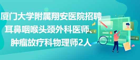 廈門大學附屬翔安醫(yī)院招聘耳鼻咽喉頭頸外科醫(yī)師、腫瘤放療科物理師2人