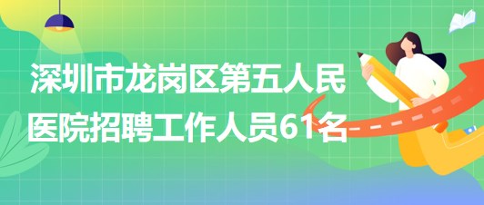深圳市龍崗區(qū)第五人民醫(yī)院2023年第三批招聘工作人員61名