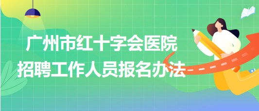 廣州市紅十字會醫(yī)院2023年第一次招聘工作人員報名辦法