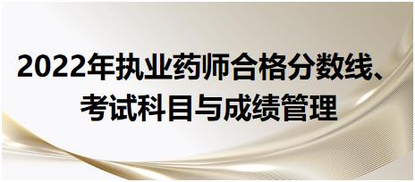 2022年執(zhí)業(yè)藥師合格分數(shù)線、考試科目與成績管理