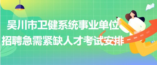 廣東省湛江市吳川市衛(wèi)健系統(tǒng)事業(yè)單位招聘急需緊缺人才考試安排