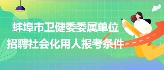 蚌埠市衛(wèi)健委委屬單位2023年招聘社會(huì)化用人報(bào)考條件