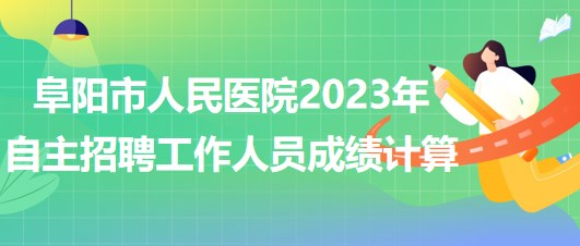 阜陽市人民醫(yī)院2023年自主招聘（本、專科）工作人員成績計算