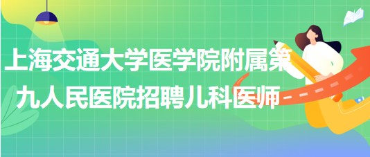 上海交通大學(xué)醫(yī)學(xué)院附屬第九人民醫(yī)院招聘臨床兒科醫(yī)師1名