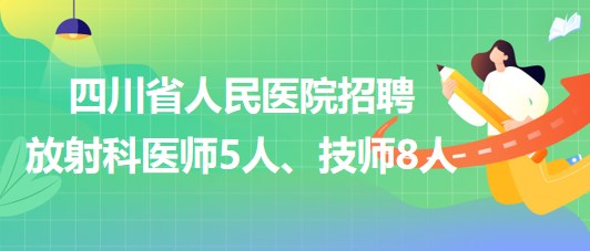 四川省人民醫(yī)院2023年招聘放射科醫(yī)師5人、技師8人