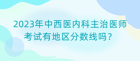 2023年中西醫(yī)內(nèi)科主治醫(yī)師考試有地區(qū)分數(shù)線嗎？