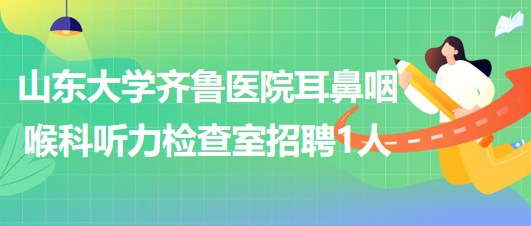 山東大學齊魯醫(yī)院耳鼻咽喉科聽力檢查室招聘非事業(yè)編制技師1名