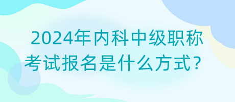 2024年內(nèi)科中級職稱考試報名是什么方式？
