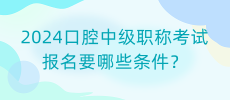 2024口腔中級職稱考試報名要哪些條件？