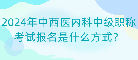 2024年中西醫(yī)內(nèi)科中級職稱考試報名是什么方式？