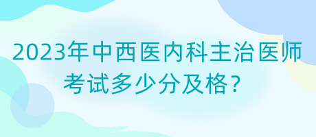 2023年中西醫(yī)內(nèi)科主治醫(yī)師考試多少分及格？