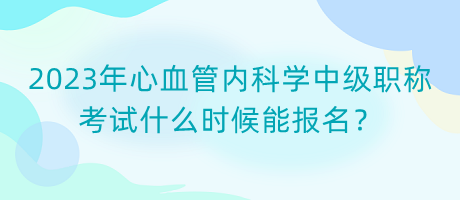 2023年心血管內(nèi)科學(xué)中級(jí)職稱考試什么時(shí)候能報(bào)名？