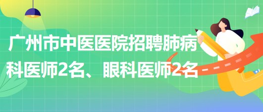 廣州市中醫(yī)醫(yī)院招聘肺病(呼吸內(nèi))科醫(yī)師2名、眼科醫(yī)師2名