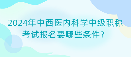 2024年中西醫(yī)內(nèi)科學(xué)中級(jí)職稱考試報(bào)名要哪些條件？