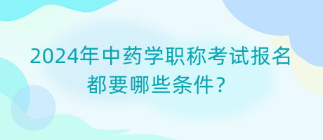 2024年中藥學(xué)職稱(chēng)考試報(bào)名都要哪些條件？