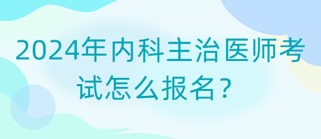 2024年內(nèi)科主治醫(yī)師考試怎么報名？