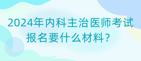 2024年內(nèi)科主治醫(yī)師考試報(bào)名要什么材料？