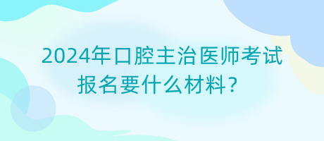 2024年口腔主治醫(yī)師考試報(bào)名要什么材料？