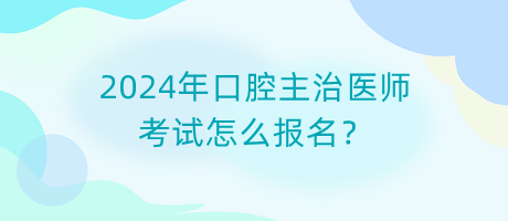 2024年口腔主治醫(yī)師考試怎么報(bào)名？