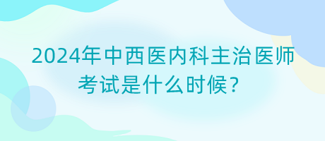 2024年中西醫(yī)內(nèi)科主治醫(yī)師考試是什么時(shí)候？