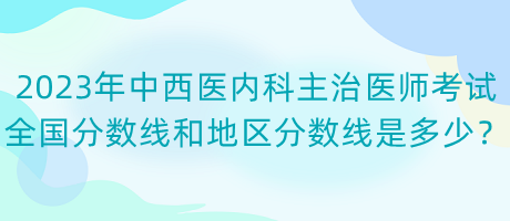 2023年中西醫(yī)內(nèi)科主治醫(yī)師考試全國分?jǐn)?shù)線和地區(qū)分?jǐn)?shù)線是多少？