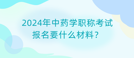 2024年中藥學(xué)職稱考試報名要什么材料？