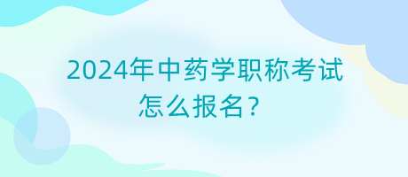 2024年中藥學(xué)職稱考試怎么報名？