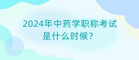 2024年中藥學(xué)職稱考試是什么時候？