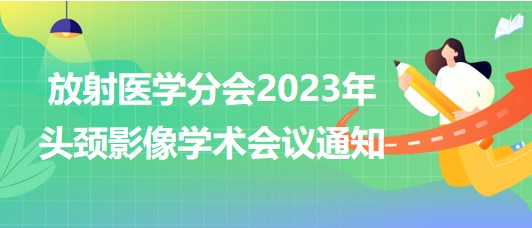 放射醫(yī)學(xué)分會(huì)2023年頭頸影像學(xué)術(shù)會(huì)議通知