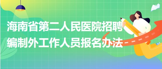 海南省第二人民醫(yī)院2023年6月招聘編制外工作人員報(bào)名辦法